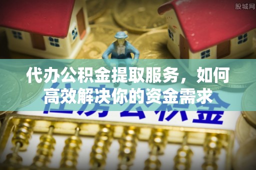玛纳斯代办公积金提取服务，如何高效解决你的资金需求