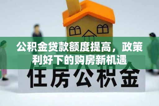 玛纳斯公积金贷款额度提高，政策利好下的购房新机遇