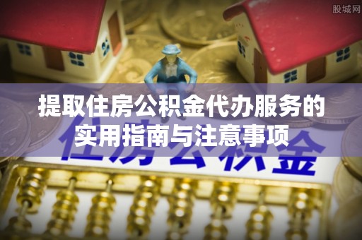 玛纳斯提取住房公积金代办服务的实用指南与注意事项