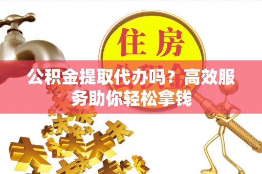 玛纳斯公积金提取代办吗？高效服务助你轻松拿钱