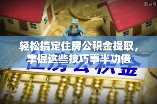 玛纳斯轻松搞定住房公积金提取，掌握这些技巧事半功倍