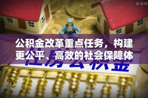 玛纳斯公积金改革重点任务，构建更公平、高效的社会保障体系