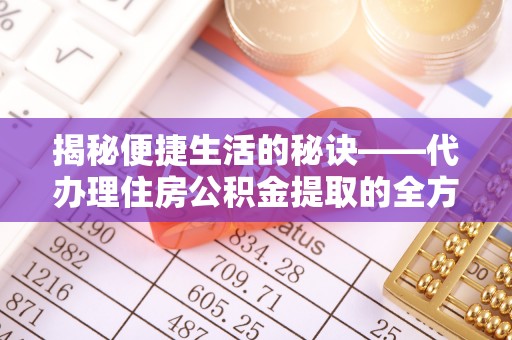 玛纳斯揭秘便捷生活的秘诀——代办理住房公积金提取的全方位指南
