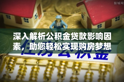 玛纳斯深入解析公积金贷款影响因素，助您轻松实现购房梦想