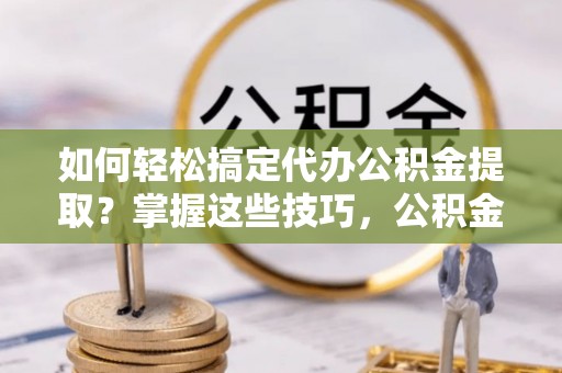 玛纳斯如何轻松搞定代办公积金提取？掌握这些技巧，公积金到手不是梦！