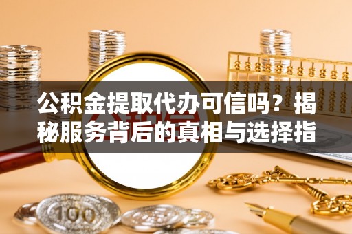 玛纳斯公积金提取代办可信吗？揭秘服务背后的真相与选择指南