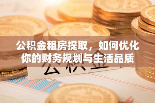 玛纳斯公积金租房提取，如何优化你的财务规划与生活品质