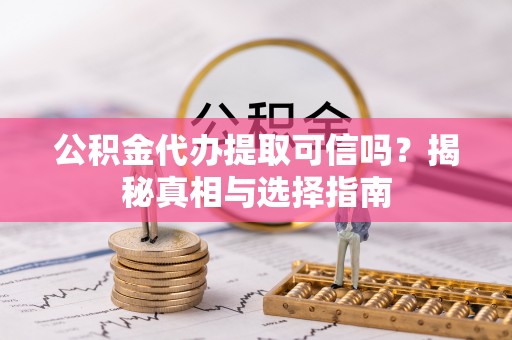 玛纳斯公积金代办提取可信吗？揭秘真相与选择指南