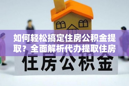 玛纳斯如何轻松搞定住房公积金提取？全面解析代办提取住房公积金流程