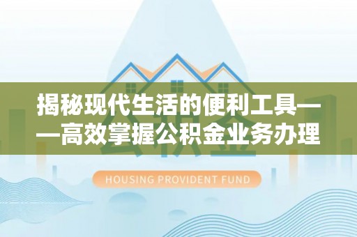 玛纳斯揭秘现代生活的便利工具——高效掌握公积金业务办理流程的关键步骤