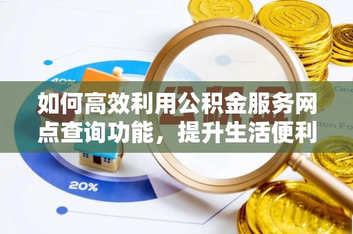 玛纳斯如何高效利用公积金服务网点查询功能，提升生活便利性