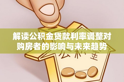 玛纳斯解读公积金贷款利率调整对购房者的影响与未来趋势