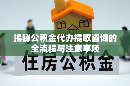 玛纳斯揭秘公积金代办提取咨询的全流程与注意事项