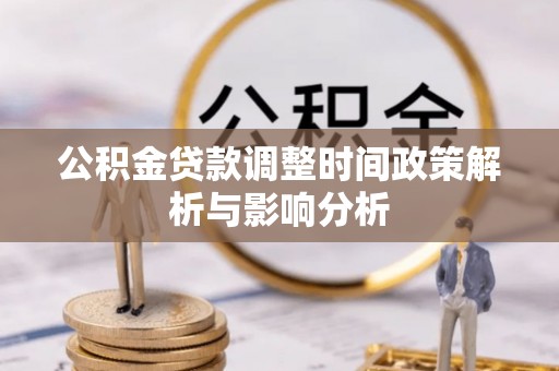 玛纳斯公积金贷款调整时间政策解析与影响分析