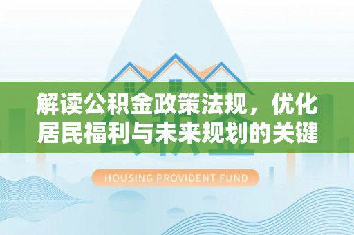 玛纳斯解读公积金政策法规，优化居民福利与未来规划的关键