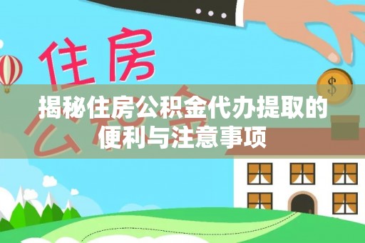 玛纳斯揭秘住房公积金代办提取的便利与注意事项