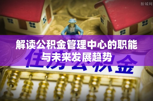 玛纳斯解读公积金管理中心的职能与未来发展趋势