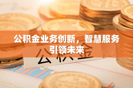 玛纳斯公积金业务创新，智慧服务引领未来