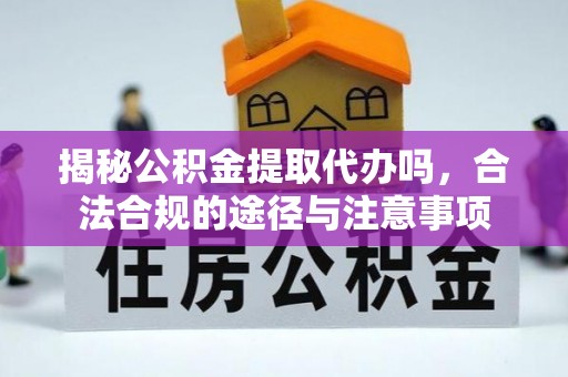 玛纳斯揭秘公积金提取代办吗，合法合规的途径与注意事项