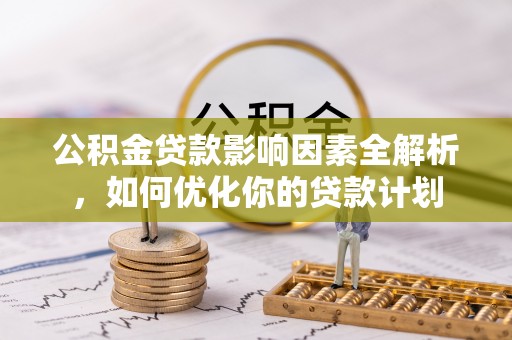玛纳斯公积金贷款影响因素全解析，如何优化你的贷款计划