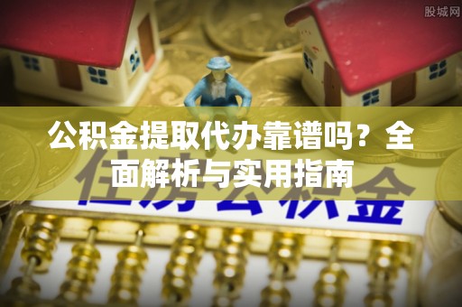 玛纳斯公积金提取代办靠谱吗？全面解析与实用指南