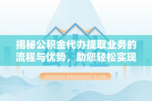 玛纳斯揭秘公积金代办提取业务的流程与优势，助您轻松实现资金利用最大化