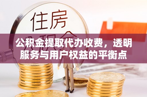 玛纳斯公积金提取代办收费，透明服务与用户权益的平衡点