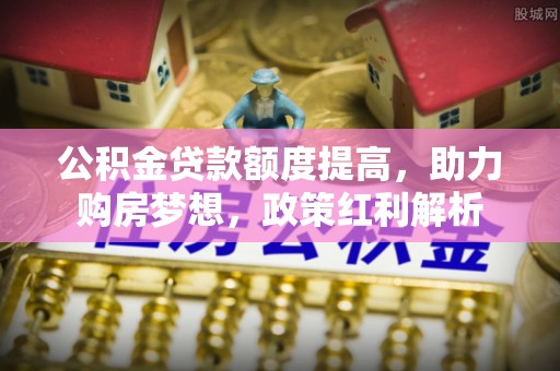 玛纳斯公积金贷款额度提高，助力购房梦想，政策红利解析