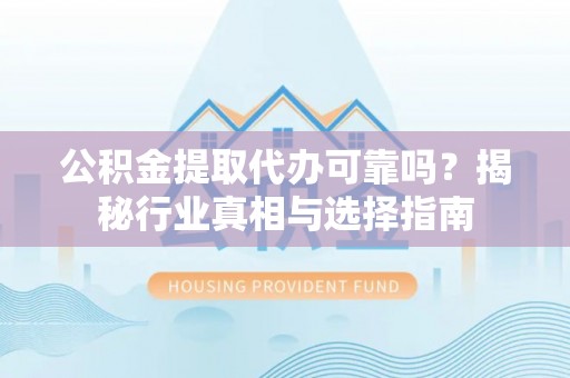 玛纳斯公积金提取代办可靠吗？揭秘行业真相与选择指南