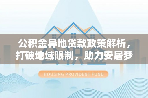 玛纳斯公积金异地贷款政策解析，打破地域限制，助力安居梦想