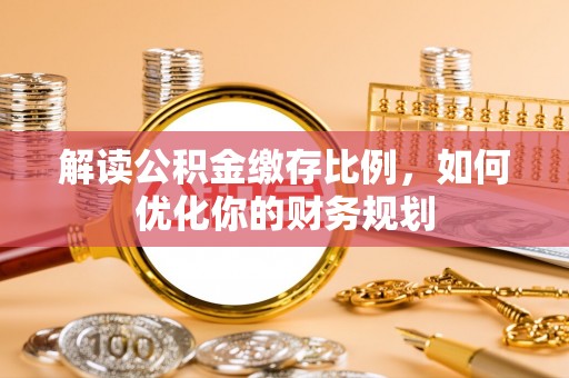 玛纳斯解读公积金缴存比例，如何优化你的财务规划
