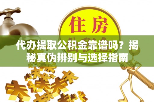 玛纳斯代办提取公积金靠谱吗？揭秘真伪辨别与选择指南