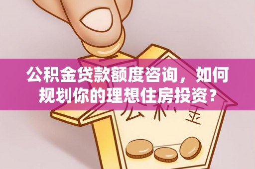 玛纳斯公积金贷款额度咨询，如何规划你的理想住房投资？