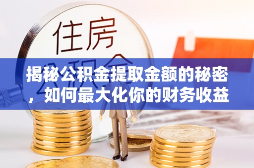 玛纳斯揭秘公积金提取金额的秘密，如何最大化你的财务收益