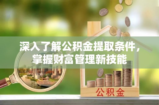 玛纳斯深入了解公积金提取条件，掌握财富管理新技能