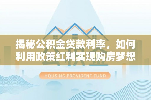 玛纳斯揭秘公积金贷款利率，如何利用政策红利实现购房梦想？