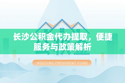 玛纳斯长沙公积金代办提取，便捷服务与政策解析