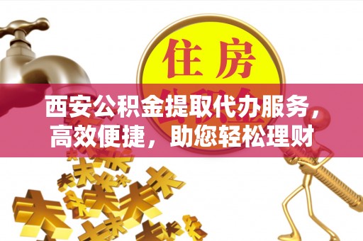 玛纳斯西安公积金提取代办服务，高效便捷，助您轻松理财