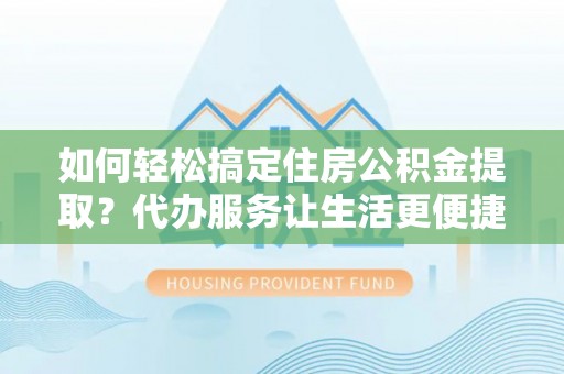 玛纳斯如何轻松搞定住房公积金提取？代办服务让生活更便捷
