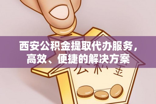 玛纳斯西安公积金提取代办服务，高效、便捷的解决方案