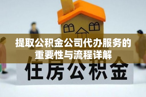 玛纳斯提取公积金公司代办服务的重要性与流程详解