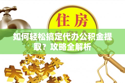 玛纳斯如何轻松搞定代办公积金提取？攻略全解析