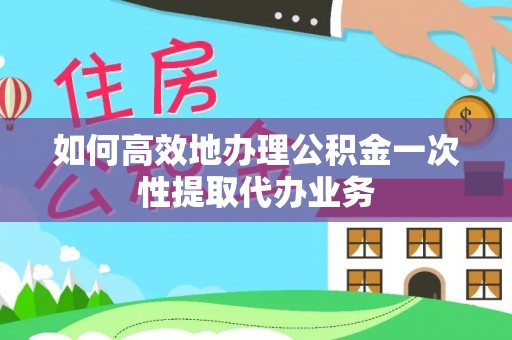 玛纳斯如何高效地办理公积金一次性提取代办业务