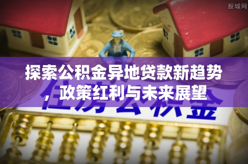玛纳斯探索公积金异地贷款新趋势，政策红利与未来展望