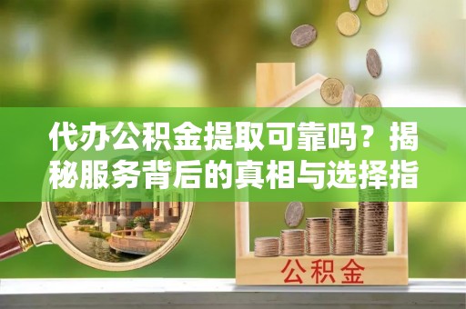 玛纳斯代办公积金提取可靠吗？揭秘服务背后的真相与选择指南