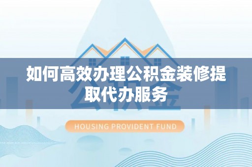 玛纳斯如何高效办理公积金装修提取代办服务