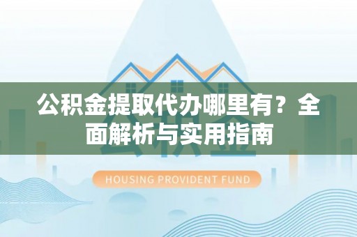 玛纳斯公积金提取代办哪里有？全面解析与实用指南