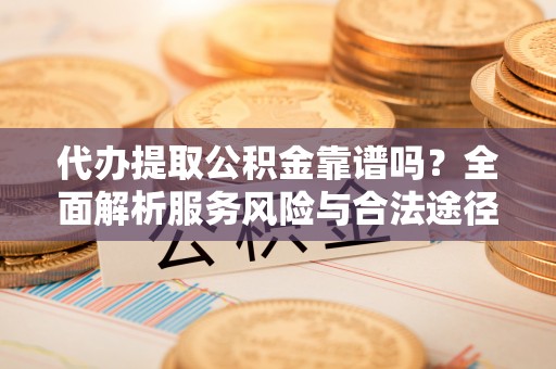 玛纳斯代办提取公积金靠谱吗？全面解析服务风险与合法途径