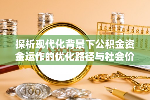 玛纳斯探析现代化背景下公积金资金运作的优化路径与社会价值