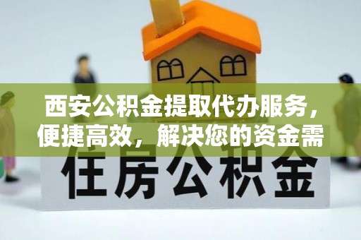 玛纳斯西安公积金提取代办服务，便捷高效，解决您的资金需求